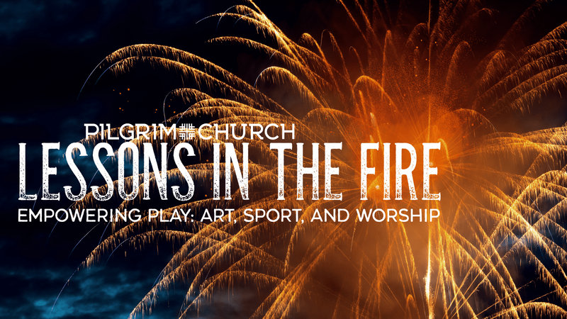 2019-05-19 Lessons in the Fire - Empowering Play: Art, Sport and Worship
