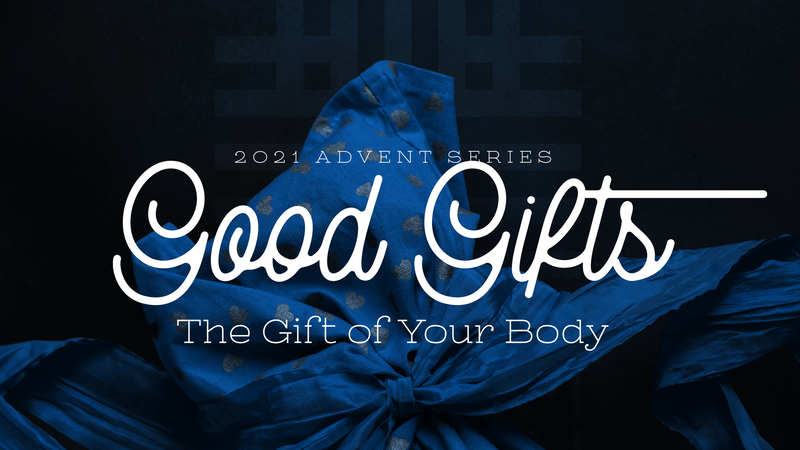 2021-11-28 Advent Series, Good Gifts, The Gift of Your Body